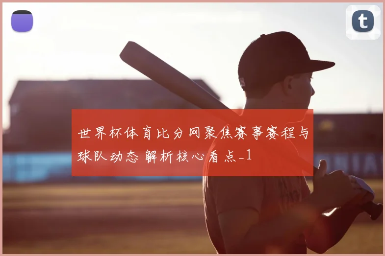 世界杯体育比分网聚焦赛事赛程与球队动态 解析核心看点_1