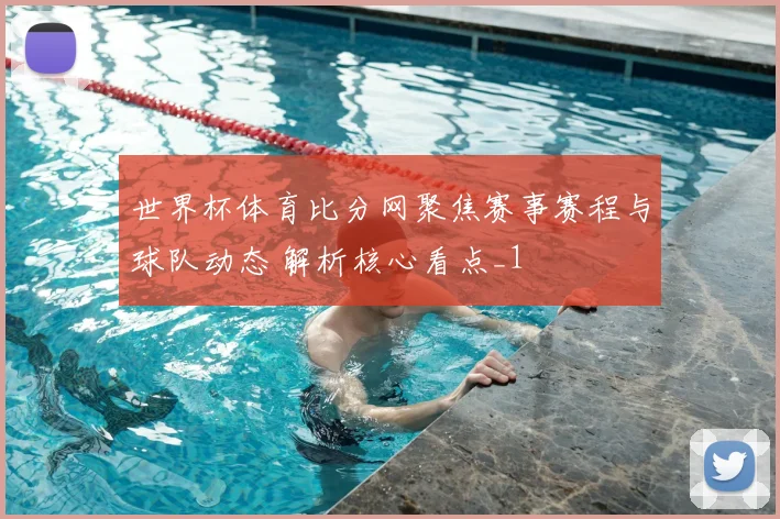 世界杯体育比分网聚焦赛事赛程与球队动态 解析核心看点_1