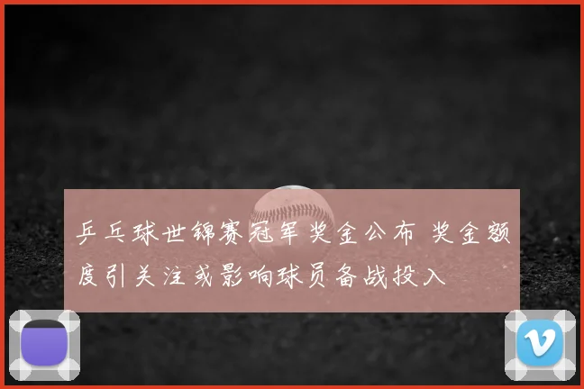 乒乓球世锦赛冠军奖金公布 奖金额度引关注或影响球员备战投入