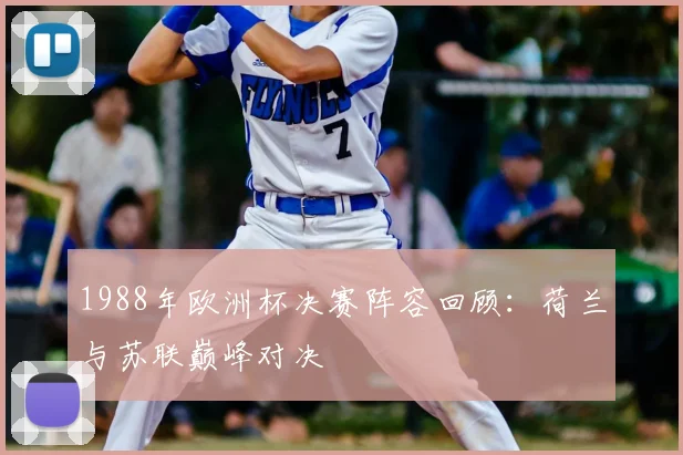 1988年欧洲杯决赛阵容回顾:荷兰与苏联巅峰对决
