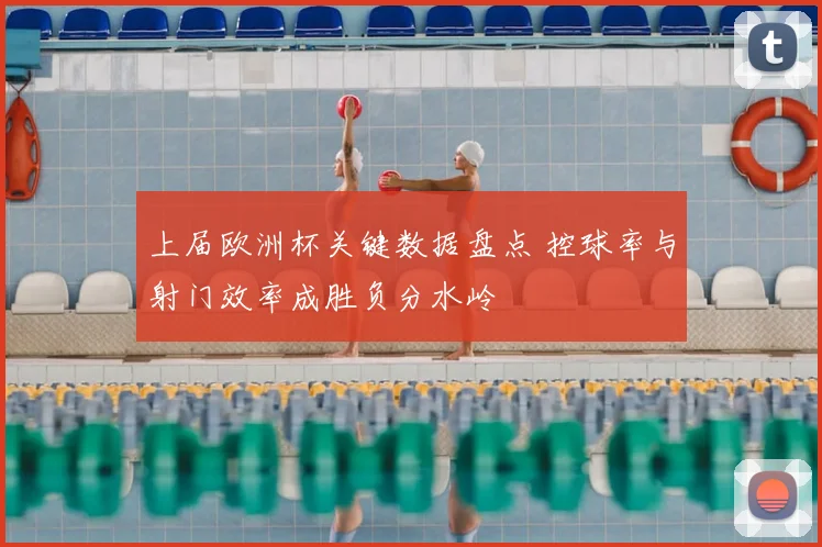 上届欧洲杯关键数据盘点 控球率与射门效率成胜负分水岭