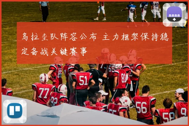 乌拉圭队阵容公布 主力框架保持稳定备战关键赛事