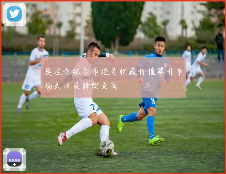 奥运会纪念币连号收藏价值攀升市场关注度持续走高