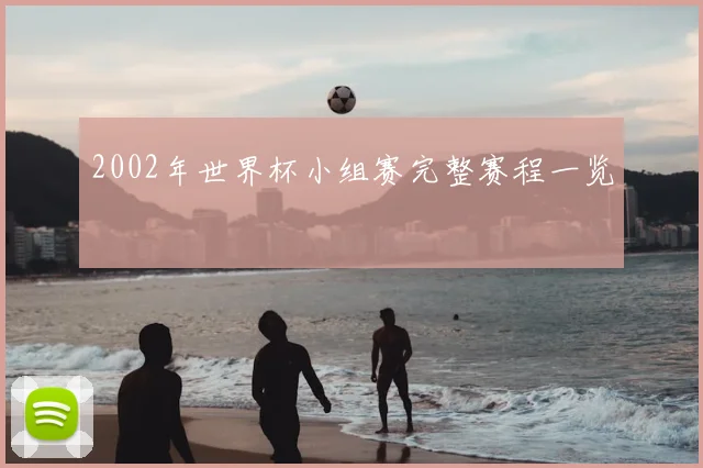 2002年世界杯小组赛完整赛程一览