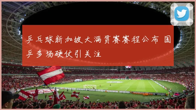乒乓球新加坡大满贯赛赛程公布 国乒多场硬仗引关注