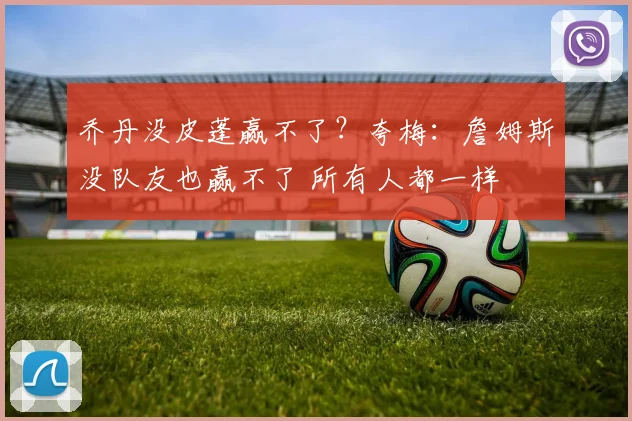 乔丹没皮蓬赢不了？夸梅：詹姆斯没队友也赢不了 所有人都一样