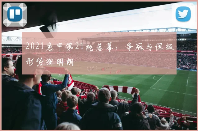 2021意甲第21轮落幕,争冠与保级形势渐明朗