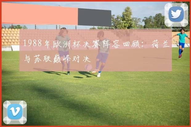 1988年欧洲杯决赛阵容回顾:荷兰与苏联巅峰对决
