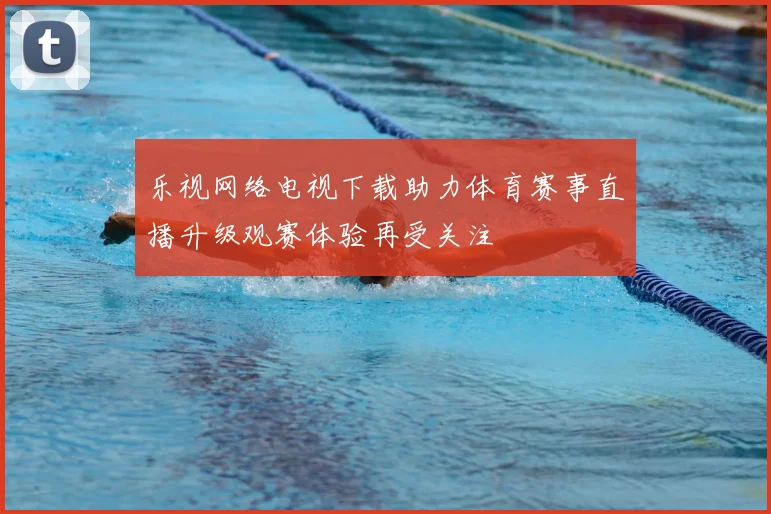 乐视网络电视下载助力体育赛事直播升级观赛体验再受关注