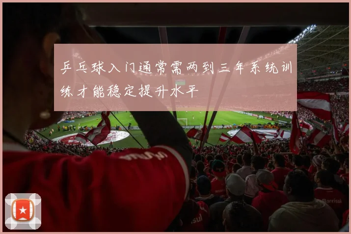 乒乓球入门通常需两到三年系统训练才能稳定提升水平