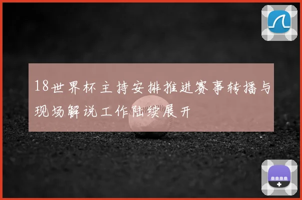 18世界杯主持安排推进赛事转播与现场解说工作陆续展开