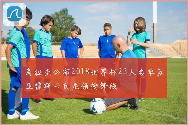 乌拉圭公布2018世界杯23人名单苏亚雷斯卡瓦尼领衔锋线