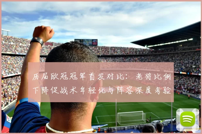 历届欧冠冠军首发对比：老将比例下降促战术年轻化与阵容深度考验