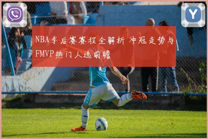 NBA季后赛赛程全解析 冲冠走势与FMVP热门人选前瞻