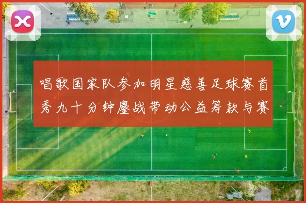 唱歌国家队参加明星慈善足球赛首秀九十分钟鏖战带动公益筹款与赛事关注