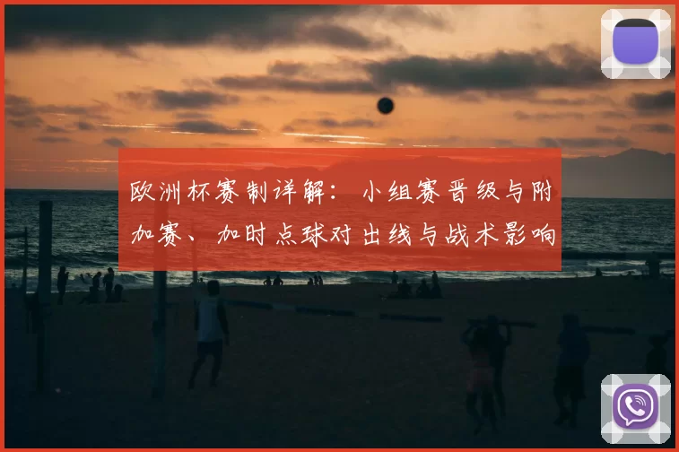 欧洲杯赛制详解:小组赛晋级与附加赛、加时点球对出线与战术影响