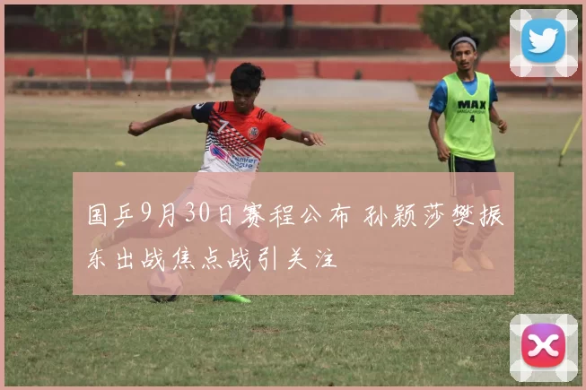 国乒9月30日赛程公布 孙颖莎樊振东出战焦点战引关注