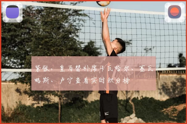 紧张，皇马替补席卡瓦哈尔、塞瓦略斯、卢宁查看实时积分榜