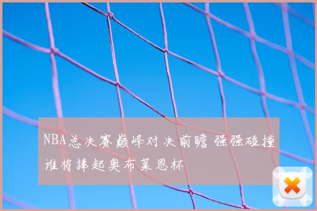 NBA总决赛巅峰对决前瞻 强强碰撞谁将捧起奥布莱恩杯