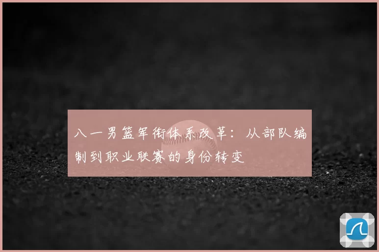 八一男篮军衔体系改革：从部队编制到职业联赛的身份转变