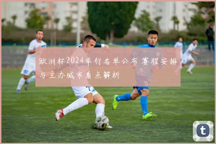 欧洲杯2024举行名单公布 赛程安排与主办城市看点解析