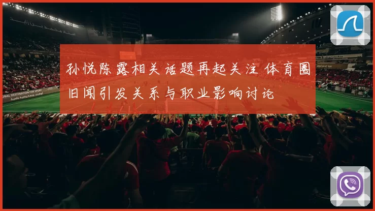 孙悦陈露相关话题再起关注 体育圈旧闻引发关系与职业影响讨论
