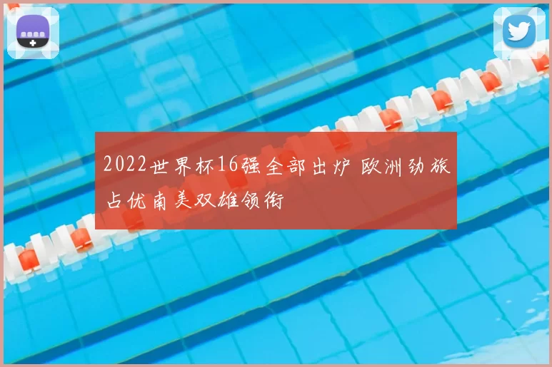 2022世界杯16强全部出炉 欧洲劲旅占优南美双雄领衔