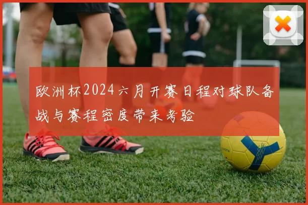 欧洲杯2024六月开赛日程对球队备战与赛程密度带来考验