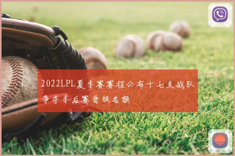 2022LPL夏季赛赛程公布十七支战队争夺季后赛晋级名额