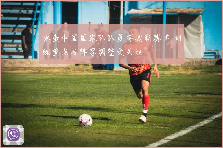 冰壶中国国家队队员备战新赛季 训练重点与阵容调整受关注