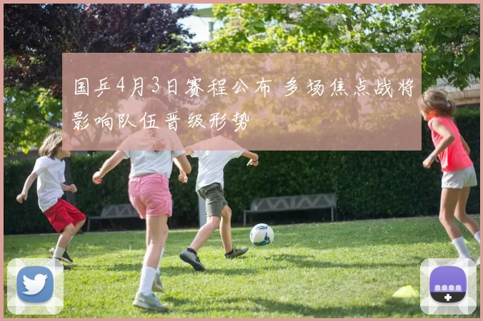 国乒4月3日赛程公布 多场焦点战将影响队伍晋级形势