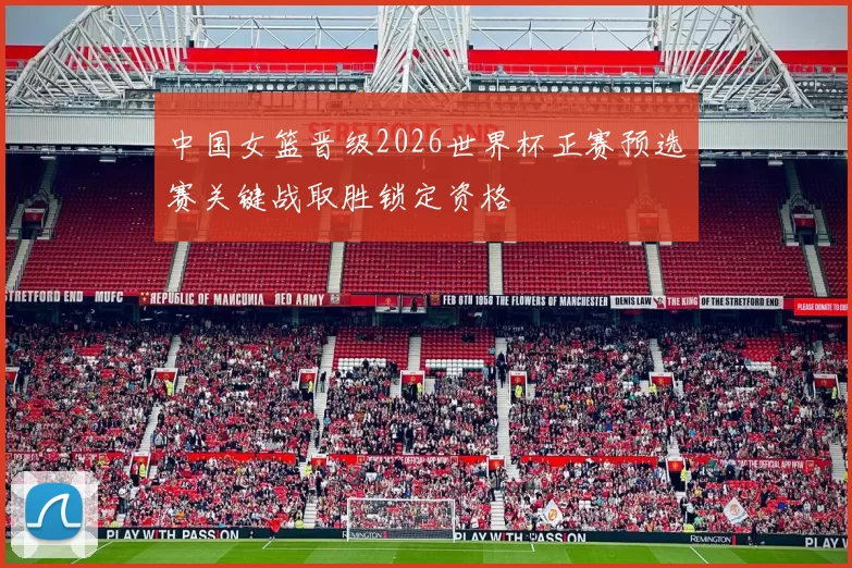 中国女篮晋级2026世界杯正赛预选赛关键战取胜锁定资格