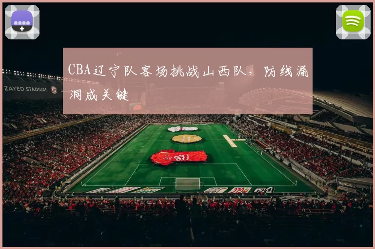 CBA辽宁队客场挑战山西队，防线漏洞成关键