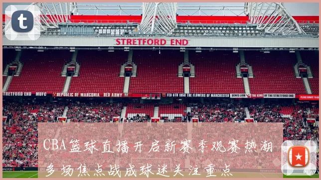 CBA篮球直播开启新赛季观赛热潮 多场焦点战成球迷关注重点