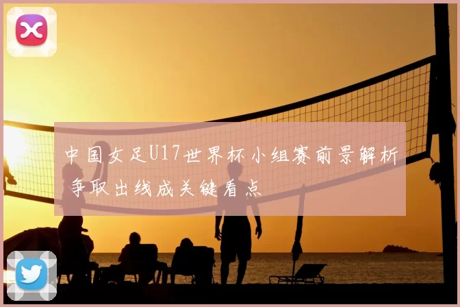 中国女足U17世界杯小组赛前景解析 争取出线成关键看点
