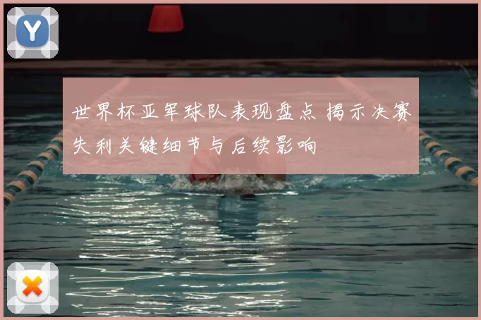 世界杯亚军球队表现盘点 揭示决赛失利关键细节与后续影响