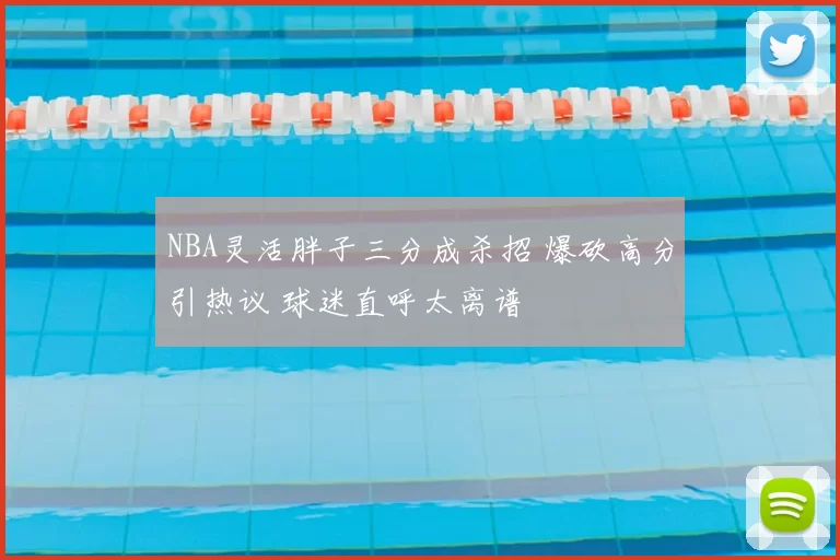 NBA灵活胖子三分成杀招 爆砍高分引热议 球迷直呼太离谱