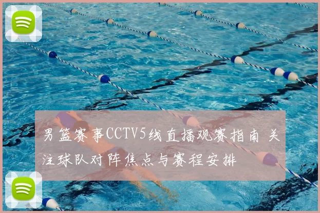 男篮赛事CCTV5线直播观赛指南 关注球队对阵焦点与赛程安排