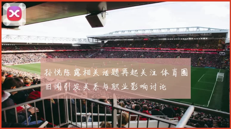 孙悦陈露相关话题再起关注 体育圈旧闻引发关系与职业影响讨论