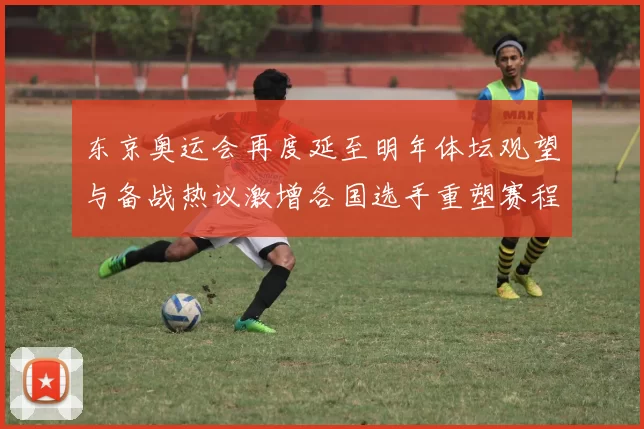 东京奥运会再度延至明年体坛观望与备战热议激增各国选手重塑赛程