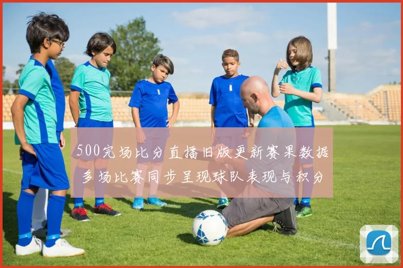 500完场比分直播旧版更新赛果数据 多场比赛同步呈现球队表现与积分变化