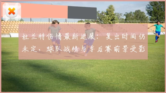杜兰特伤情最新进展：复出时间仍未定，球队战绩与季后赛前景受影响
