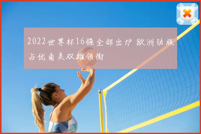 2022世界杯16强全部出炉 欧洲劲旅占优南美双雄领衔