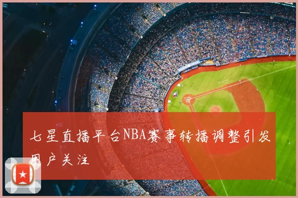 七星直播平台NBA赛事转播调整引发用户关注