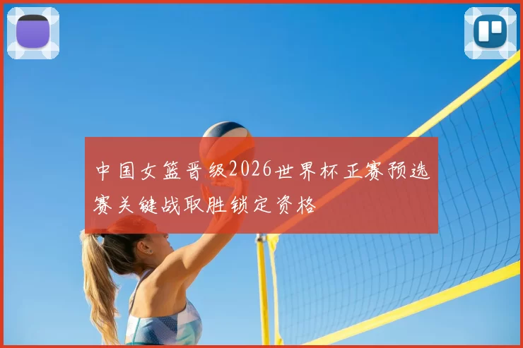 中国女篮晋级2026世界杯正赛预选赛关键战取胜锁定资格