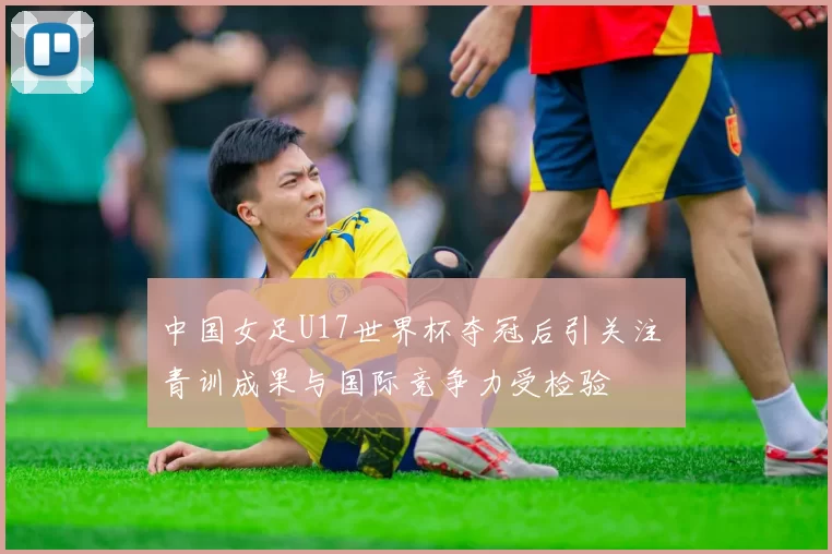 中国女足U17世界杯夺冠后引关注 青训成果与国际竞争力受检验