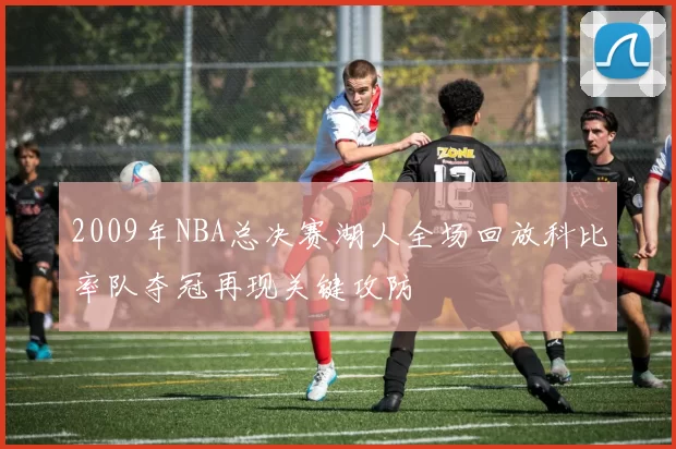 2009年NBA总决赛湖人全场回放科比率队夺冠再现关键攻防