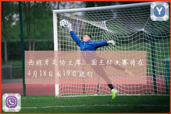 西班牙足协主席：国王杯决赛将在4月18日或19日进行