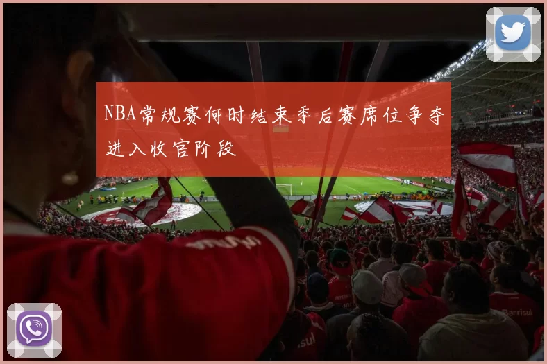 NBA常规赛何时结束季后赛席位争夺进入收官阶段