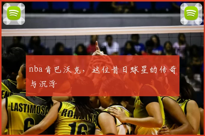 nba肯巴沃克，这位昔日球星的传奇与沉浮